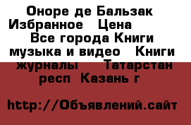 Оноре де Бальзак. Избранное › Цена ­ 4 500 - Все города Книги, музыка и видео » Книги, журналы   . Татарстан респ.,Казань г.